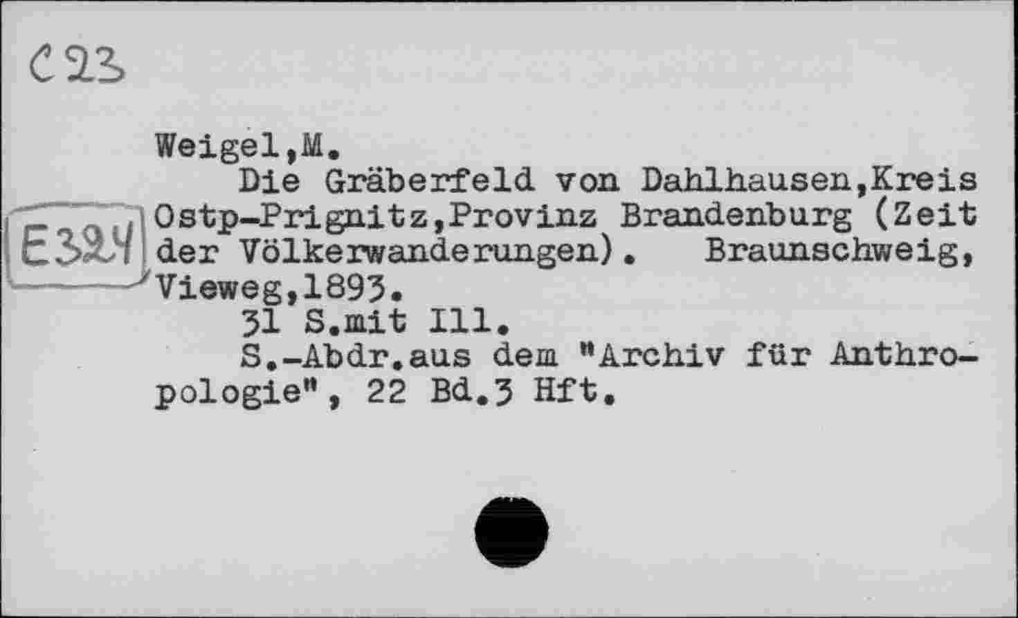 ﻿cas
Weigel,М.
Die Gräberfeld von Dahlhausen,Kreis j-CTTTjlOstp-Prignitz,Provinz Brandenburg (Zeit L.' I der Völkerwanderungen). Braunschweig, yVieweg,1893.
31 S.mit 111.
S.-Abdr.aus dem “Archiv für Anthropologie”, 22 Bd.3 Hft.